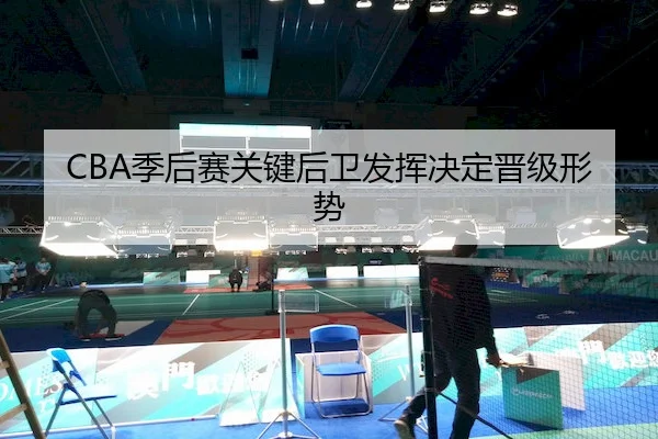 CBA季后赛关键后卫发挥决定晋级形势